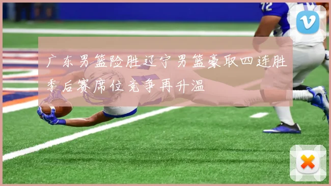 广东男篮险胜辽宁男篮豪取四连胜季后赛席位竞争再升温