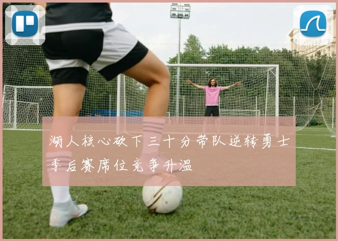 湖人核心砍下三十分带队逆转勇士季后赛席位竞争升温