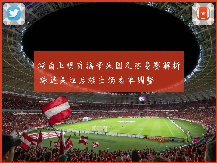 湖南卫视直播带来国足热身赛解析 球迷关注后续出场名单调整