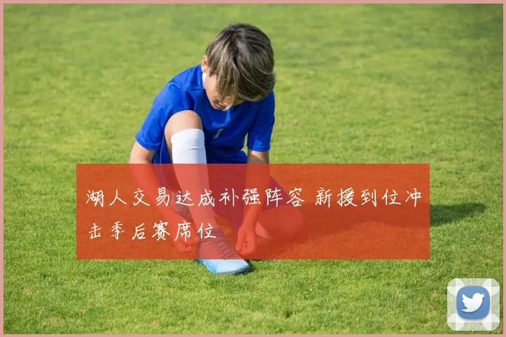 湖人交易达成补强阵容 新援到位冲击季后赛席位