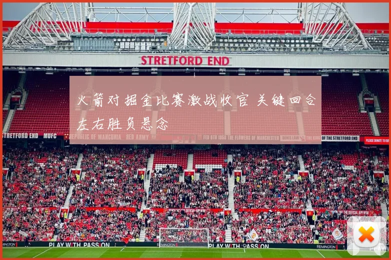 火箭对掘金比赛激战收官 关键回合左右胜负悬念