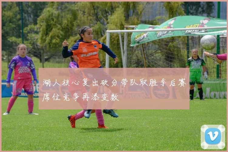 湖人核心复出砍分带队取胜季后赛席位竞争再添变数